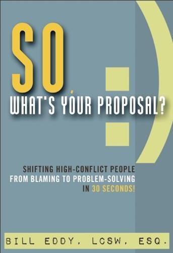So. What's Your Proposal?: Shifting High-Conflict People from Blaming to Problem-Solving in 30 Seconds!