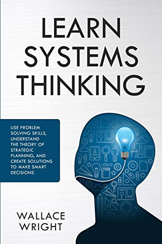 Learn Systems Thinking: Use Problem Solving Skills. Understand the Theory of Strategic Planning. and Create Solutions to Make Smart Decisions (Self
