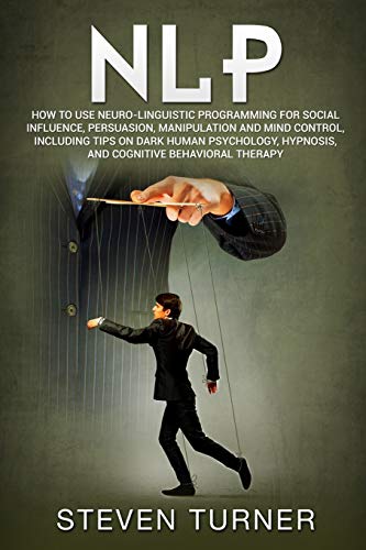 NLP: How to Use Neuro-Linguistic Programming for Social Influence. Persuasion. Manipulation and Mind Control. Including Tips on Dark Human Psycholog