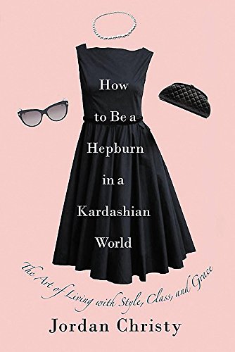 How to Be a Hepburn in a Kardashian World: The Art of Living with Style. Class. and Grace