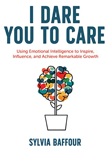 I Dare You to Care: Using Emotional Intelligence to Inspire. Influence. and Achieve Remarkable Growth