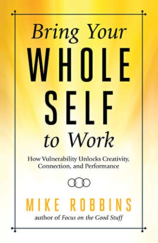 Bring Your Whole Self to Work: How Vulnerability Unlocks Creativity. Connection. and Performance