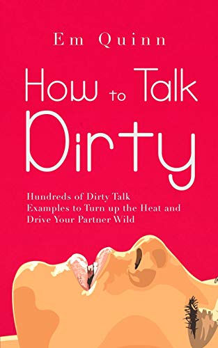 How to Talk Dirty: Hundreds of Dirty Talk Examples to Turn up the Heat and Drive Your Partner Wild