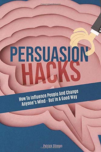 Persuasion Hacks: How To Influence People And Change Anyone's Mind - But In A Good Way