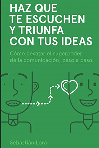 Haz que te escuchen y triunfa con tus ideas: C&oacute;mo desatar el superpoder de la comunicaci&oacute;n. paso a paso (Spanish Edition)