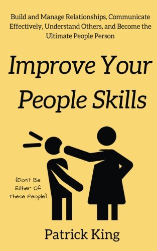 Improve Your People Skils: Build and Manage Relationships. Communicate Effectively. Understand Others. and Become the Ultimate People Person