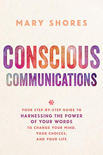 Conscious Communications: Your Step-by-Step Guide to Harnessing the Power of Your Words to Change Your Mind. Your Choices. and Your Life