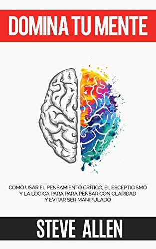 Domina tu mente - C&oacute;mo usar el pensamiento cr&iacute;tico. el escepticismo y la l&oacute;gica para para pensar con claridad y evitar ser mani