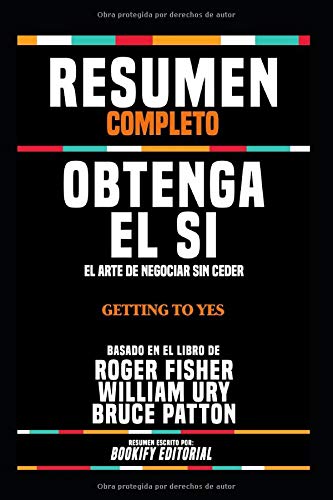 Resumen Completo "Obtenga El Si: El Arte De Negociar Sin Ceder (Getting To Yes)" - Basado En El Libro De Roger Fisher. William Ury Y Bruce