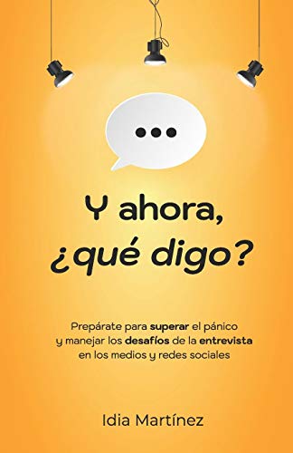 Y ahora. &iquest;qu&eacute; digo?: Prep&aacute;rate para superar el p&aacute;nico y manejar los desaf&iacute;os de la entrevista en los medios y las