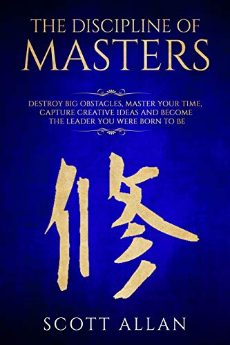 The Discipline of Masters: Destroy Big Obstacles. Master Your Time. Capture Creative Ideas and Become the Leader You Were Born to Be