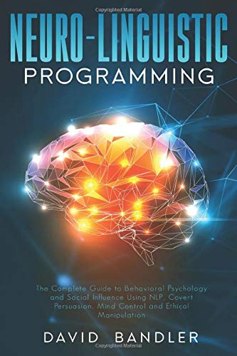 Neuro-linguistic Programming: The Complete Guide to Behavioral Psychology and Social Influence Using NLP. Covert Persuasion. Mind Control and Ethica