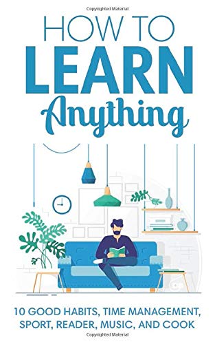 How to learn anything: 10 Good Habits. Time Management. Sport. Reader. Music. and Cook (deep learning. how we learn. learning techniques)
