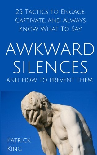 Awkward Silences and How to Prevent Them: 25 Tactics to Engage. Captivate. and Always Know What To Say