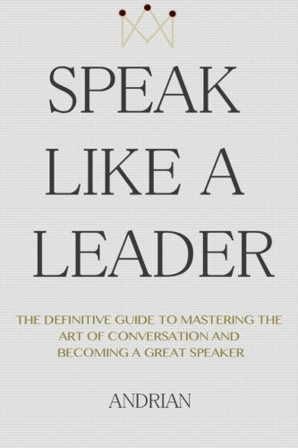 Speak Like a Leader: The Definitve Guide to Mastering the Art of Conversation and Becoming a Great Speaker