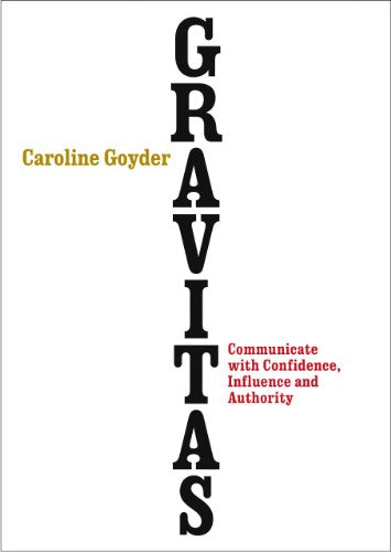 Gravitas: Communicate with Confidence. Influence and Authority