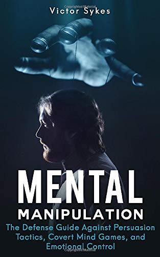 Mental Manipulation: The Defense Guide Against Persuasion Tactics. Covert Mind Games. and Emotional Control