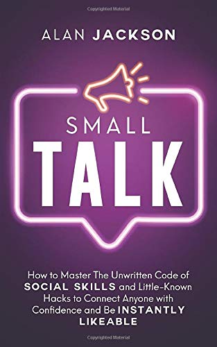 Small Talk: How to Master The Unwritten Code of Social Skills and Little-Known Hacks to Connect Anyone with Confidence and Be Instantly Likeable