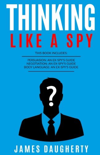 Thinking: Like A Spy: 3 Manuscripts - Persuasion An Ex-SPY's Guide. Negotiation An Ex-SPY's Guide. Body Language An Ex-SPY's Guide (Spy Self-Help) (