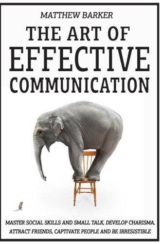 The Art Of Effective Communication: Master Social Skills And Small Talk. Develop Charisma. Attract Friends. Captivate People And Be Irresistible - E