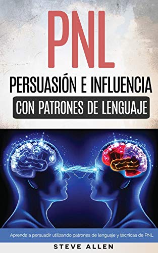 PNL - Persuasi&oacute;n e influencia usando patrones de lenguaje y t&eacute;cnicas de PNL: C&oacute;mo persuadir. influenciar y manipular usando pat