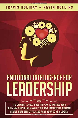 Emotional Intelligence For Leadership: The Complete 30 Day Booster Plan to Improve Your Self-Awareness and Manage Your Own Emotions to Motivate Peop