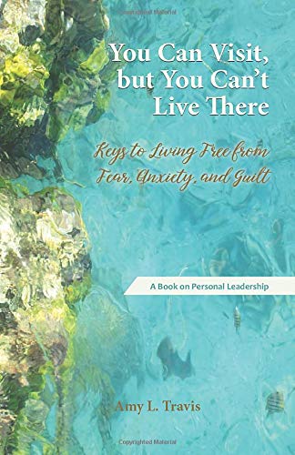 You Can Visit. but You Can't Live There: Keys to Living Free from Fear. Anxiety. and Guilt