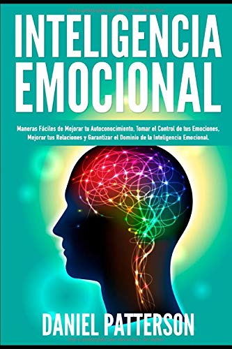 Inteligencia Emocional: Maneras F&aacute;ciles de Mejorar tu Autoconocimiento. Tomar el Control de tus Emociones. Mejorar tus Relaciones y Garantiza