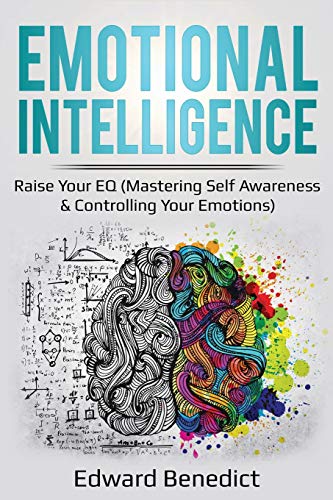 Emotional Intelligence: Raise Your EQ (Mastering Self Awareness & Controlling Your Emotions): Raise Your EQ (Mastering Self Awareness & Cont