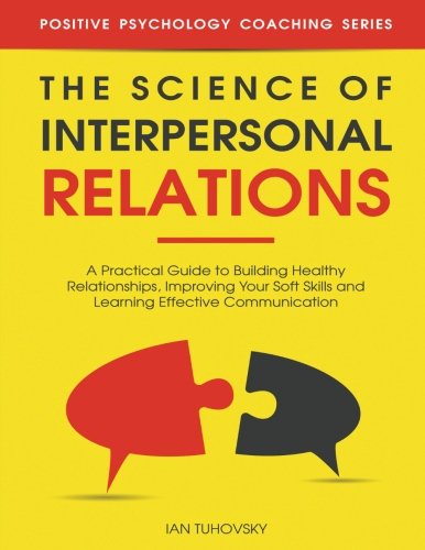 The Science of Interpersonal Relations: A Practical Guide to Building Healthy Relationships. Improving Your Soft Skills and Learning Effective ... P