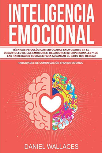 Inteligencia Emocional: T&eacute;cnicas Psicol&oacute;gicas enfocadas en Ayudarte en el Desarrollo de las Emociones. Relaciones Interpersonales y de