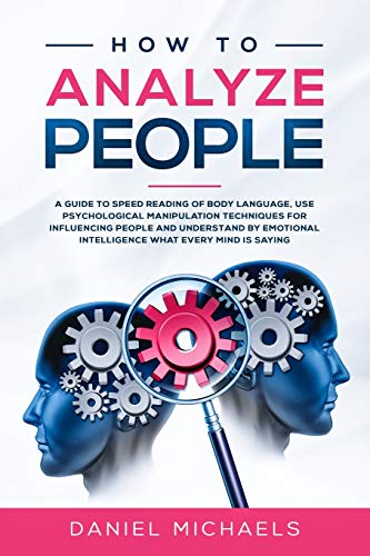How to Analyze People: A Guide to Speed Reading of Body Language. Use Psychological Manipulation Techniques for Influencing People and Understand by