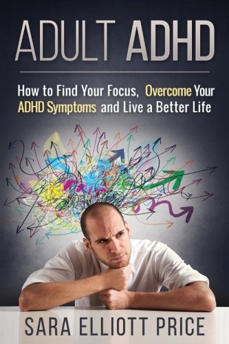 Adult ADHD: How to Find Your Focus. Overcome Your ADHD Symptoms and Live a Better Life