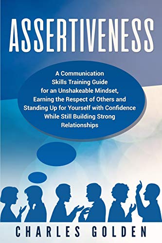 Assertiveness: A Communication Skills Training Guide for an Unshakeable Mindset. Earning the Respect of Others and Standing Up for Yourself with Con