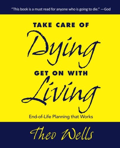 Take Care of Dying---Get On with Living: End-of-life Planning that Works
