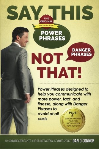 Say This--NOT THAT: Power phrases designed to help you communicate with power. tact. and finesse. along with danger phrases to avoid at all costs