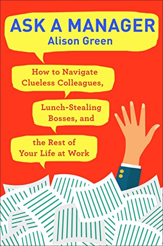 Ask a Manager: How to Navigate Clueless Colleagues. Lunch-Stealing Bosses. and the Rest of Your Life at Work