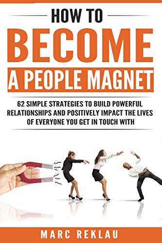 How to Become a People Magnet: 62 Simple Strategies to Build Powerful Relationships and Positively Impact the Lives of Everyone You Get in Touch wit