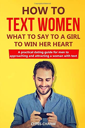 How to Text Women. What to Say to a Girl to Win Her Heart: A practical dating guide for men to approaching and attracting a woman with text