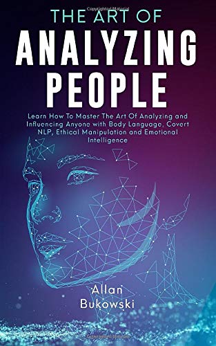 The Art of Analyzing People: Learn How To Master The Art Of Analyzing and Influencing Anyone with Body Language. Covert NLP. Ethical Manipulation an