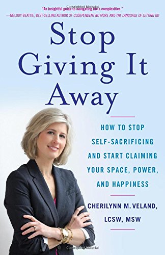 Stop Giving It Away: How to Stop Self-Sacrificing and Start Claiming Your Space. Power. and Happiness
