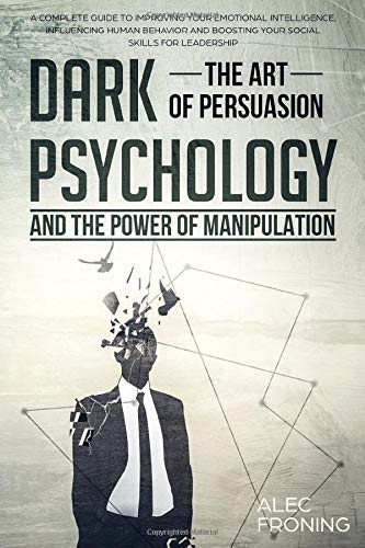 DARK PSYCHOLOGY THE ART OF PERSUASION AND THE POWER OF MANIPULATION A COMPLETE GUIDE TO IMPROVING YOUR EMOTIONAL INTELLIGENCE: INFLUENCING HUMAN BEH