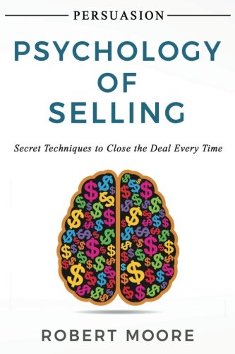 Persuasion: Psychology of Selling - Secret Techniques To Close The Deal Every Time