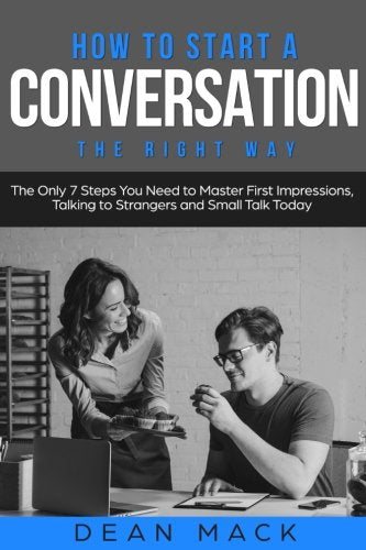 How to Start a Conversation: The Right Way - The Only 7 Steps You Need to Master First Impressions. Talking to Strangers and Small Talk Today (Socia