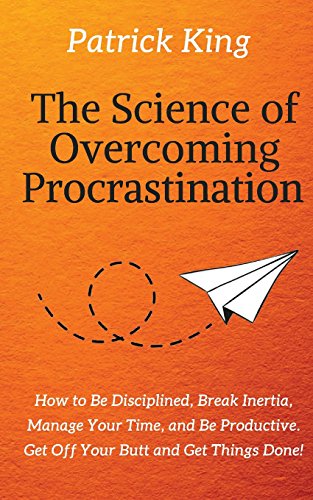 The Science of Overcoming Procrastination:  How to Be Disciplined. Break Inertia. Manage Your Time. and Be Productive. Get Off Your Butt and Get Thi