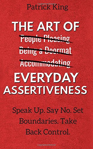 The Art of Everyday Assertiveness: Speak Up. Say No. Set Boundaries. Take Back Control.