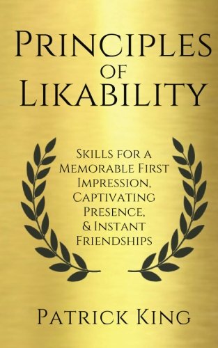 Principles of Likability: Skills for a Memorable First Impression. Captivating Presence. and Instant Friendships
