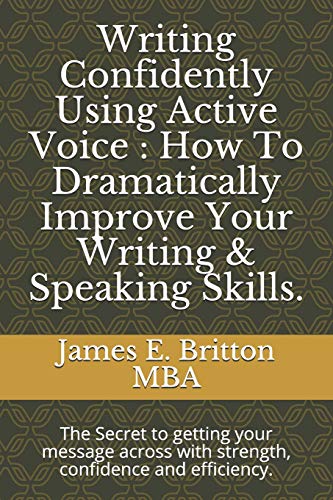 Writing Confidently Using Active Voice  :  How To Dramatically Improve Your Writing & Speaking  Skills.: The Secret to getting your message acro