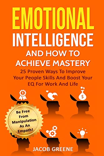 Emotional Intelligence And How To Achieve Mastery : 25 Proven Ways To Improve Your People Skills And Boost Your EQ For Work And Life: Be Free From M